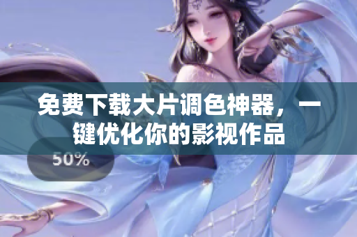 免费下载大片调色神器，一键优化你的影视作品