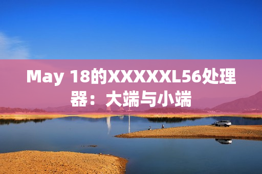 May 18的XXXXXL56处理器：大端与小端