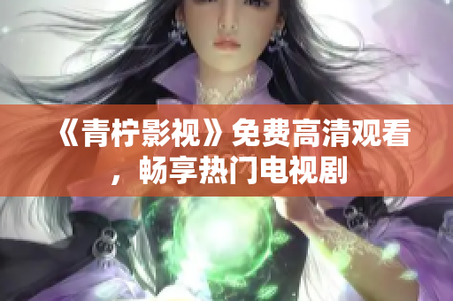 《青柠影视》免费高清观看，畅享热门电视剧