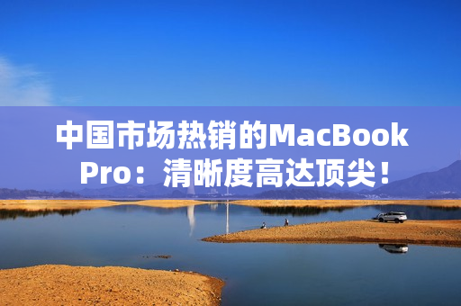 中国市场热销的MacBook Pro：清晰度高达顶尖！