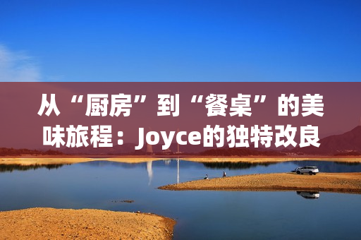 从“厨房”到“餐桌”的美味旅程：Joyce的独特改良菜肴