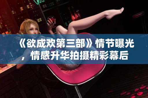 《欲成欢第三部》情节曝光，情感升华拍摄精彩幕后