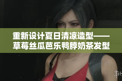 重新设计夏日清凉造型——草莓丝瓜芭乐鸭脖奶茶发型发布！