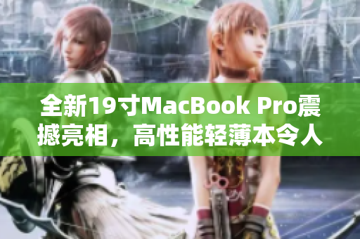 全新19寸MacBook Pro震撼亮相，高性能轻薄本令人期待