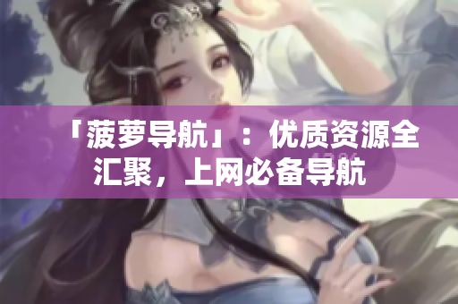 「菠萝导航」：优质资源全汇聚，上网必备导航
