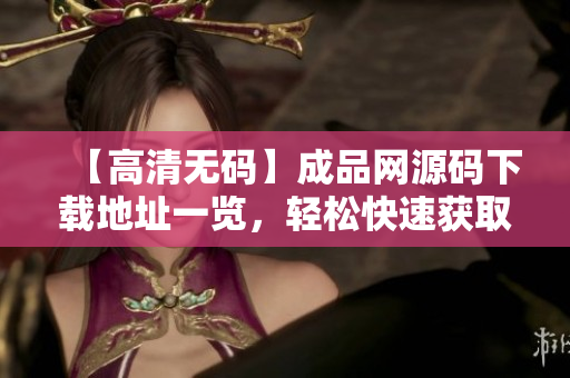 【高清无码】成品网源码下载地址一览，轻松快速获取！