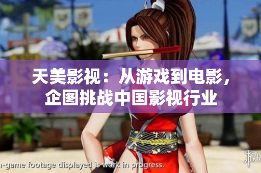 天美影视：从游戏到电影，企图挑战中国影视行业