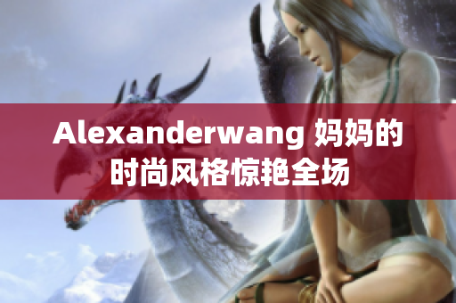 Alexanderwang 妈妈的时尚风格惊艳全场