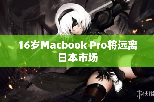16岁Macbook Pro将远离日本市场