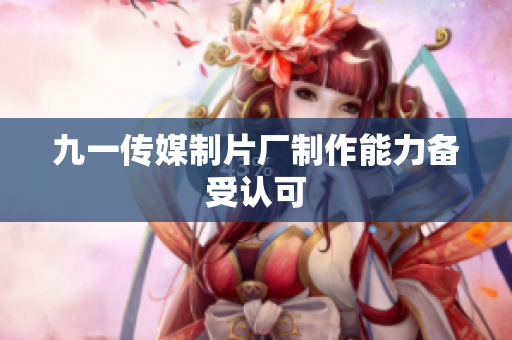 九一传媒制片厂制作能力备受认可