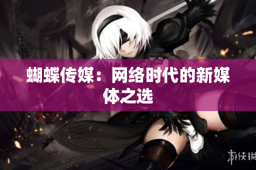 蝴蝶传媒：网络时代的新媒体之选