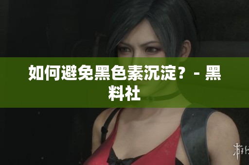 如何避免黑色素沉淀？- 黑料社