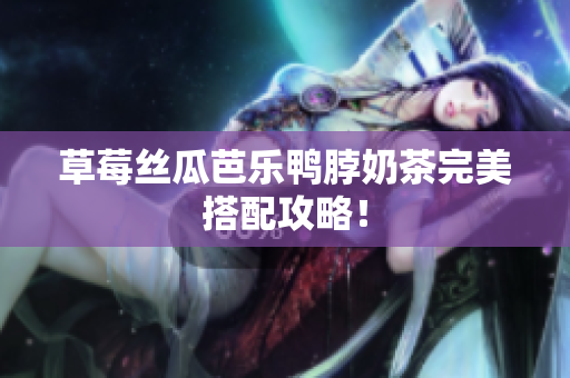 草莓丝瓜芭乐鸭脖奶茶完美搭配攻略！