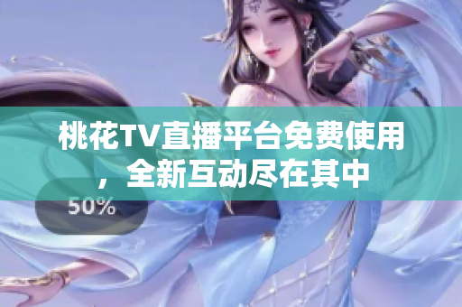 桃花TV直播平台免费使用，全新互动尽在其中
