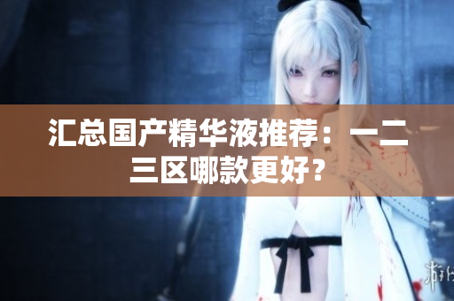 汇总国产精华液推荐：一二三区哪款更好？