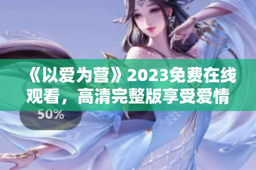 《以爱为营》2023免费在线观看，高清完整版享受爱情治愈！