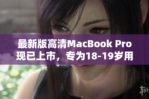 最新版高清MacBook Pro现已上市，专为18-19岁用户定制