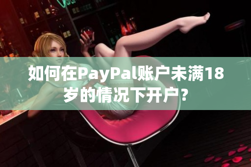 如何在PayPal账户未满18岁的情况下开户？