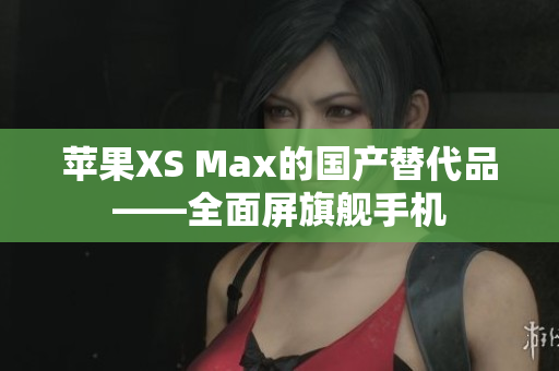 苹果XS Max的国产替代品——全面屏旗舰手机