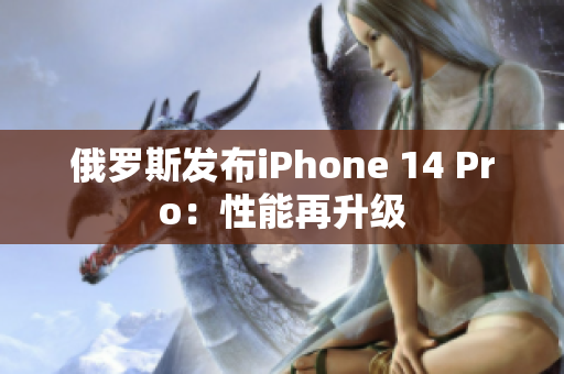 俄罗斯发布iPhone 14 Pro：性能再升级