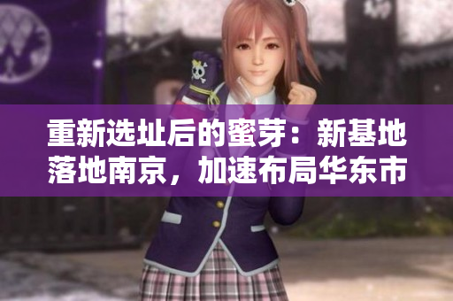 重新选址后的蜜芽：新基地落地南京，加速布局华东市场