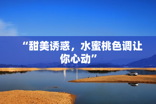 “甜美诱惑，水蜜桃色调让你心动”