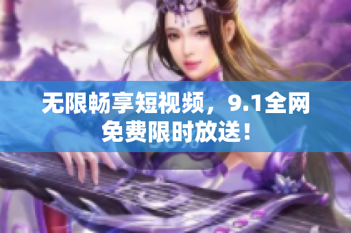 无限畅享短视频，9.1全网免费限时放送！