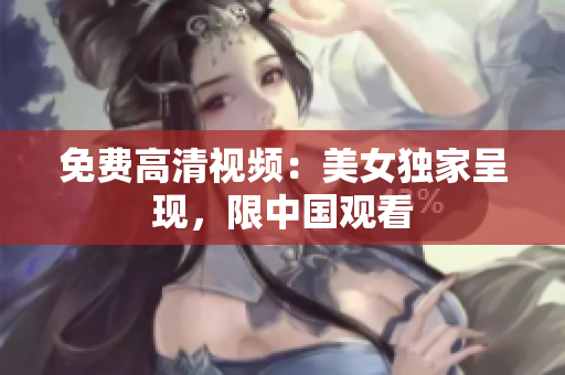 免费高清视频：美女独家呈现，限中国观看
