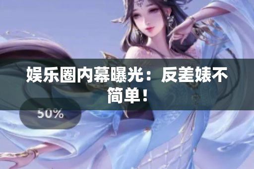 娱乐圈内幕曝光：反差婊不简单！