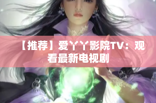【推荐】爱丫丫影院TV：观看最新电视剧