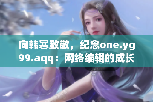 向韩寒致敬，纪念one.yg99.aqq：网络编辑的成长之路