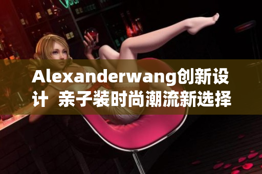 Alexanderwang创新设计  亲子装时尚潮流新选择