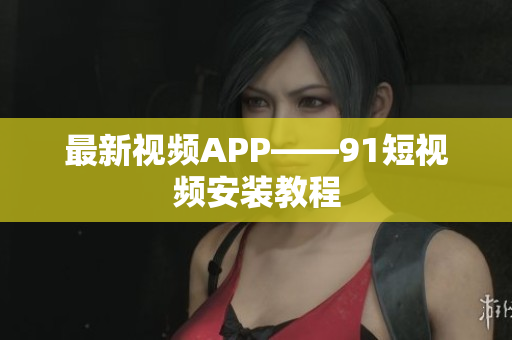 最新视频APP——91短视频安装教程