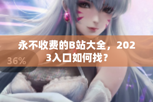 永不收费的B站大全，2023入口如何找？