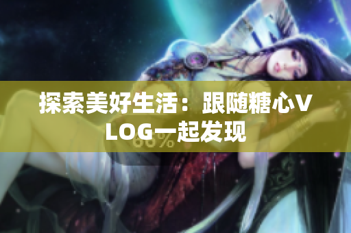 探索美好生活：跟随糖心VLOG一起发现