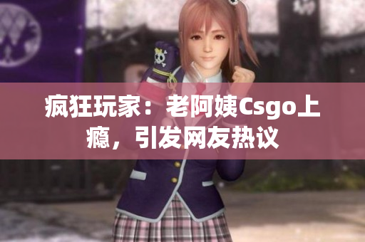 疯狂玩家：老阿姨Csgo上瘾，引发网友热议