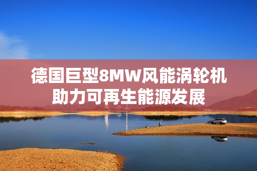 德国巨型8MW风能涡轮机助力可再生能源发展