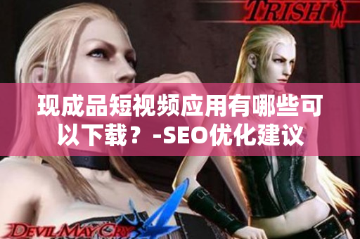 现成品短视频应用有哪些可以下载？-SEO优化建议