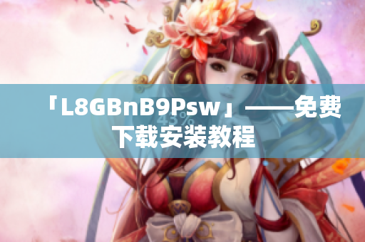 「L8GBnB9Psw」——免费下载安装教程