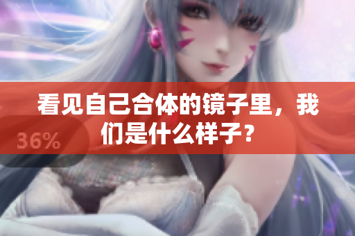 看见自己合体的镜子里，我们是什么样子？