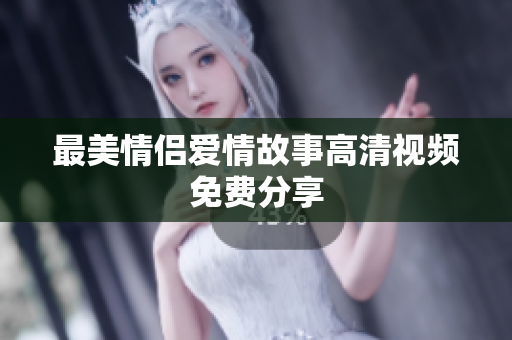 最美情侣爱情故事高清视频免费分享