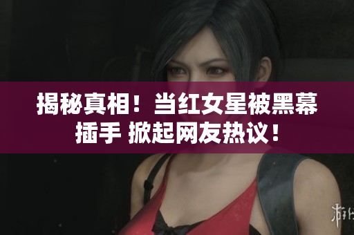 揭秘真相！当红女星被黑幕插手 掀起网友热议！