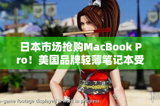 日本市场抢购MacBook Pro！美国品牌轻薄笔记本受追捧