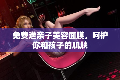 免费送亲子美容面膜，呵护你和孩子的肌肤