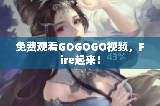 免费观看GOGOGO视频，Fire起来！