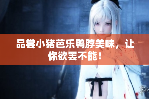 品尝小猪芭乐鸭脖美味，让你欲罢不能！
