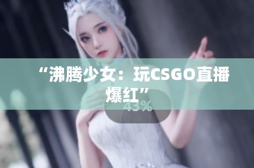 “沸腾少女：玩CSGO直播爆红”
