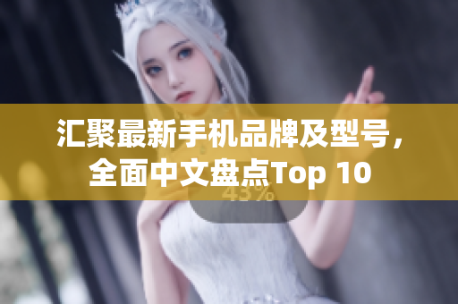 汇聚最新手机品牌及型号，全面中文盘点Top 10