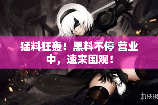 猛料狂轰！黑料不停 营业中，速来围观！