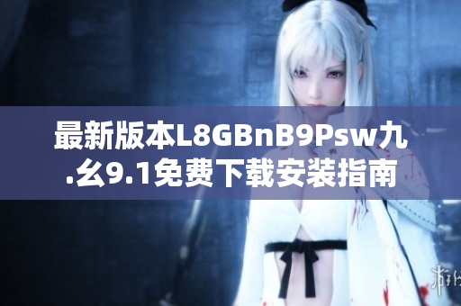 最新版本L8GBnB9Psw九.幺9.1免费下载安装指南